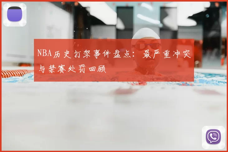 NBA历史打架事件盘点:最严重冲突与禁赛处罚回顾