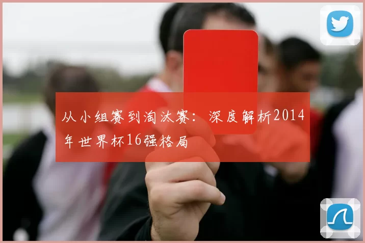 从小组赛到淘汰赛:深度解析2014年世界杯16强格局