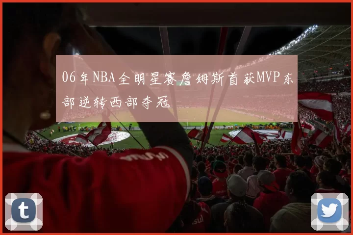 06年NBA全明星赛詹姆斯首获MVP东部逆转西部夺冠