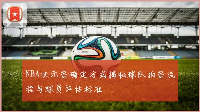 NBA状元签确定方式揭秘球队抽签流程与球员评估标准