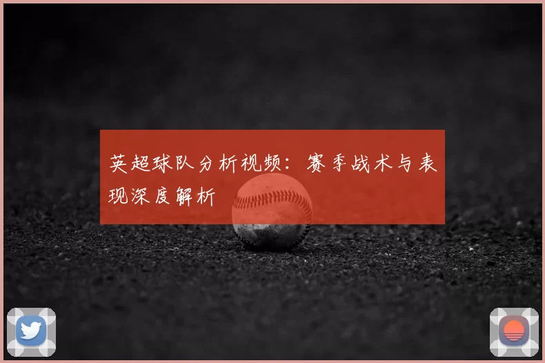 英超球队分析视频：赛季战术与表现深度解析