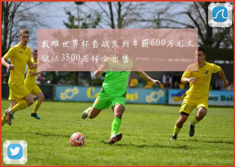 戴维世界杯首战失利年薪600万尤文欲以3500万转会出售
