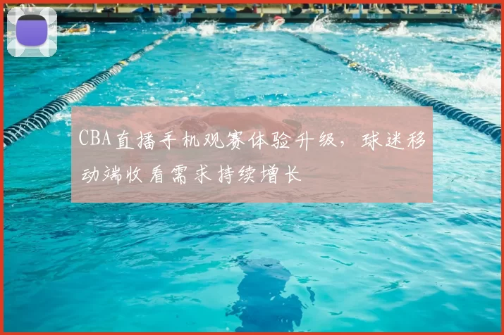 CBA直播手机观赛体验升级，球迷移动端收看需求持续增长