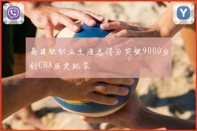 易建联职业生涯总得分突破9000分创CBA历史纪录