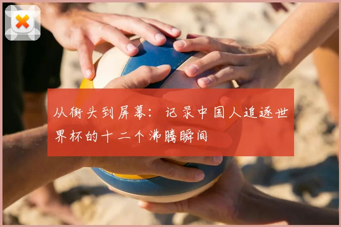 从街头到屏幕:记录中国人追逐世界杯的十二个沸腾瞬间