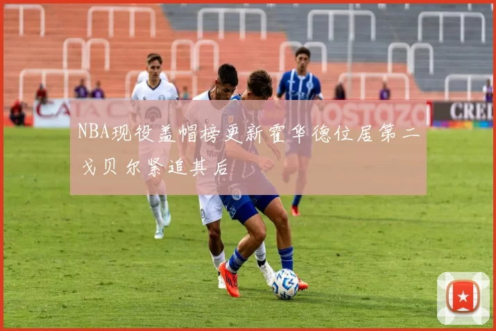 NBA现役盖帽榜更新霍华德位居第二戈贝尔紧追其后