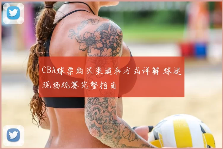 CBA球票购买渠道和方式详解 球迷现场观赛完整指南