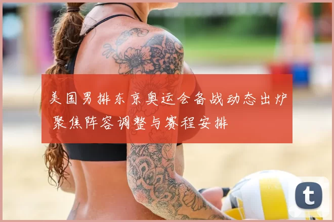 美国男排东京奥运会备战动态出炉 聚焦阵容调整与赛程安排