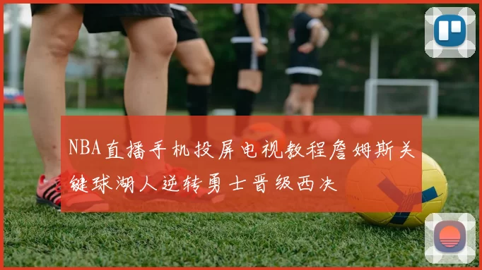 NBA直播手机投屏电视教程詹姆斯关键球湖人逆转勇士晋级西决