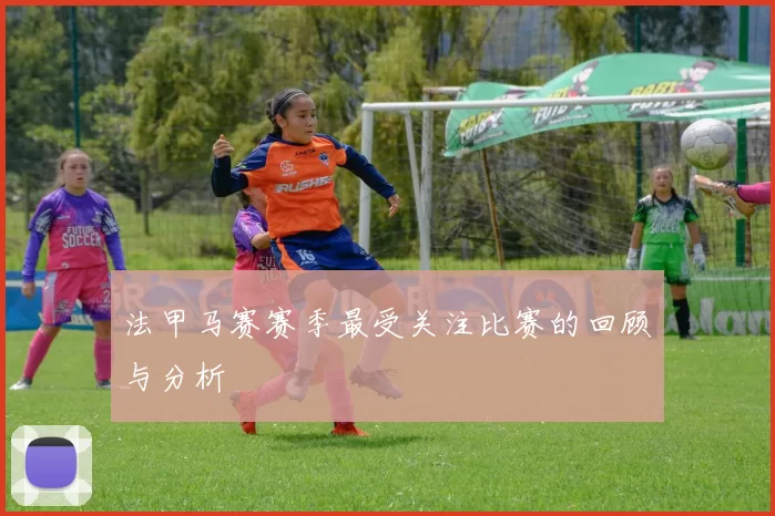 法甲马赛赛季最受关注比赛的回顾与分析