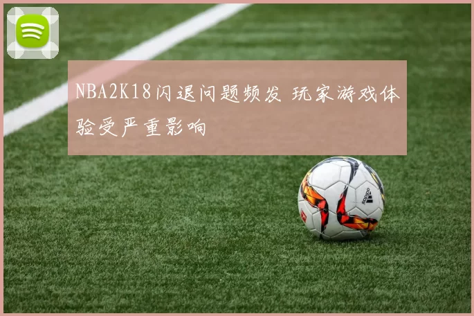NBA2K18闪退问题频发 玩家游戏体验受严重影响