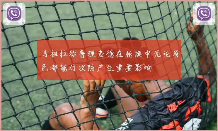 马祖拉称普理查德在轮换中无论角色都能对攻防产生重要影响