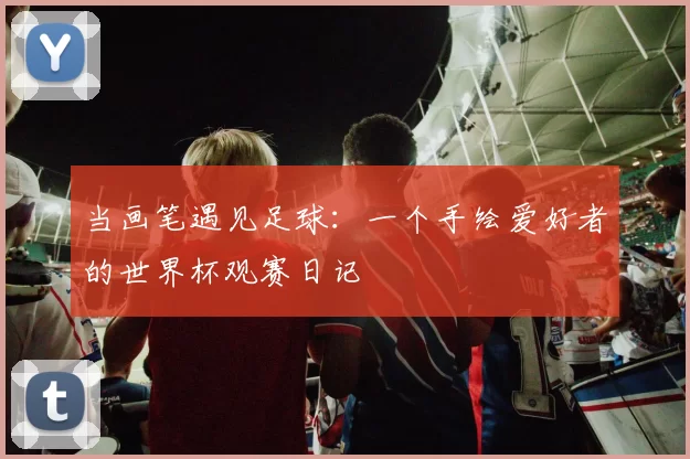 当画笔遇见足球：一个手绘爱好者的世界杯观赛日记