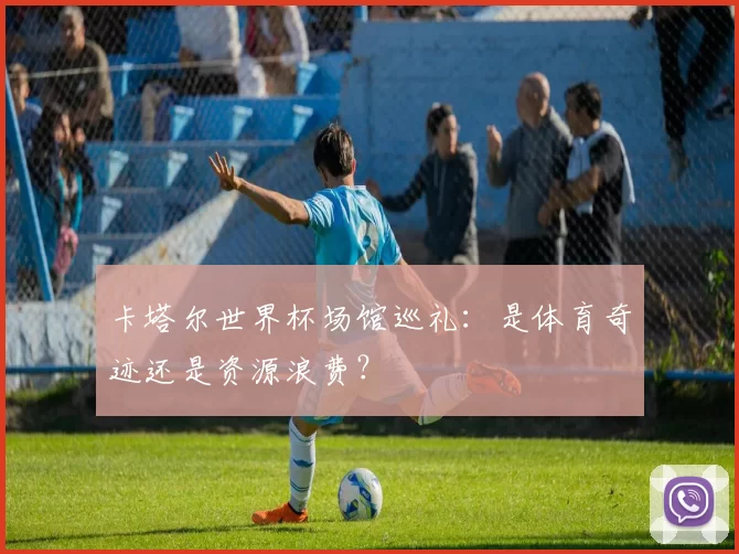 卡塔尔世界杯场馆巡礼：是体育奇迹还是资源浪费？
