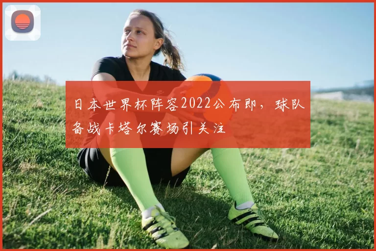 日本世界杯阵容2022公布即，球队备战卡塔尔赛场引关注