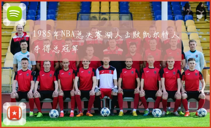1985年NBA总决赛湖人击败凯尔特人夺得总冠军