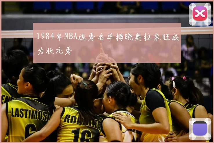 1984年NBA选秀名单揭晓奥拉朱旺成为状元秀