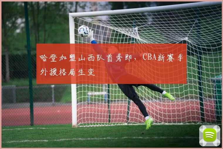 哈登加盟山西队首秀即，CBA新赛季外援格局生变