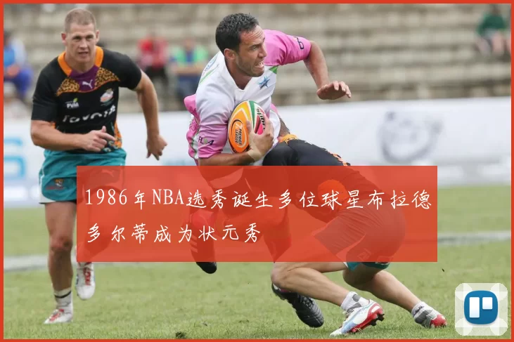1986年NBA选秀诞生多位球星布拉德多尔蒂成为状元秀