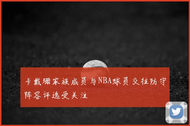 卡戴珊家族成员与NBA球员交往防守阵容评选受关注