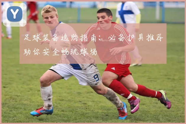 足球装备选购指南:必备护具推荐助你安全畅玩球场