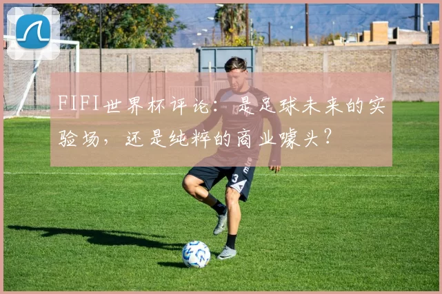 FIFI世界杯评论：是足球未来的实验场，还是纯粹的商业噱头？