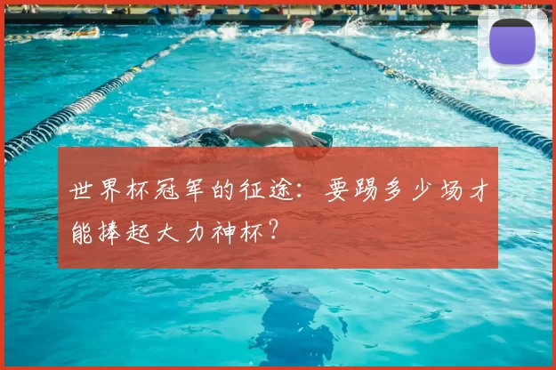 世界杯冠军的征途:要踢多少场才能捧起大力神杯?