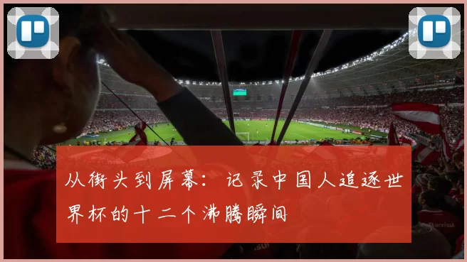 从街头到屏幕:记录中国人追逐世界杯的十二个沸腾瞬间