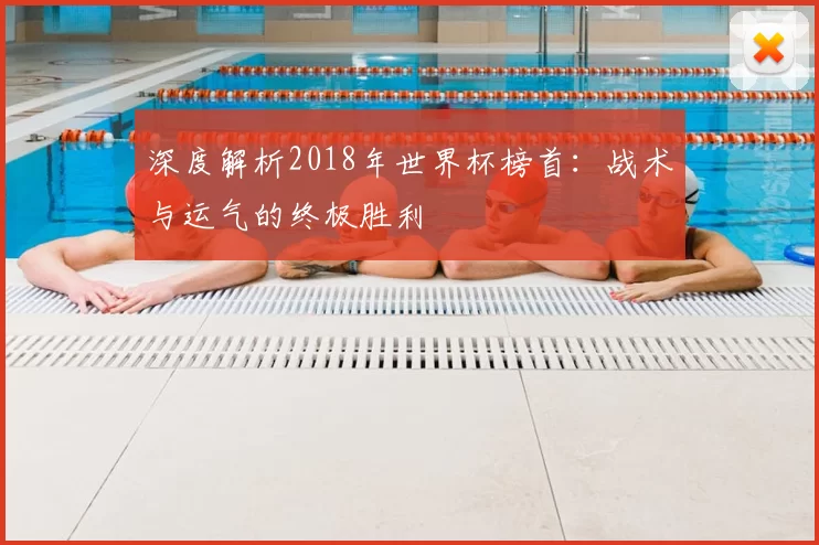 深度解析2018年世界杯榜首：战术与运气的终极胜利