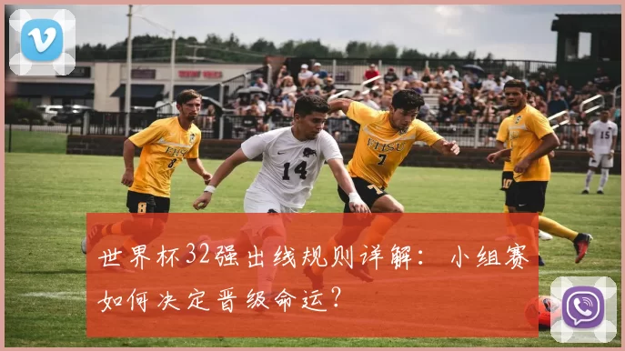 世界杯32强出线规则详解:小组赛如何决定晋级命运?