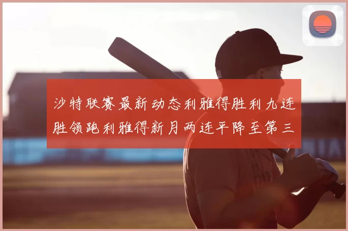 沙特联赛最新动态利雅得胜利九连胜领跑利雅得新月两连平降至第三位