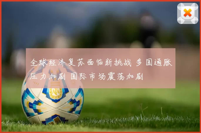 全球经济复苏面临新挑战 多国通胀压力加剧 国际市场震荡加剧