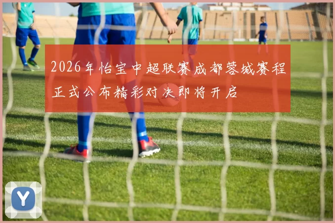 2026年怡宝中超联赛成都蓉城赛程正式公布精彩对决即将开启