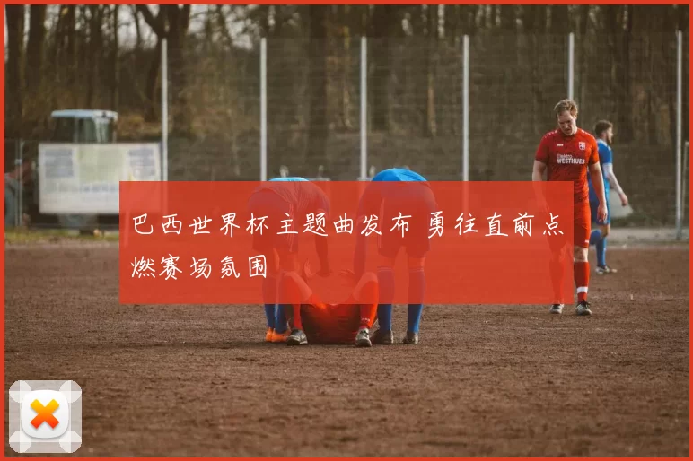 巴西世界杯主题曲发布 勇往直前点燃赛场氛围