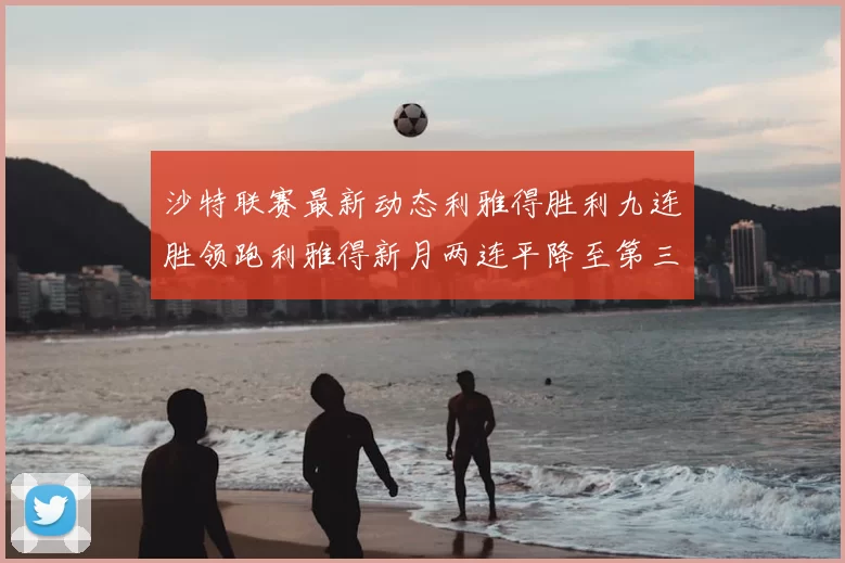 沙特联赛最新动态利雅得胜利九连胜领跑利雅得新月两连平降至第三位