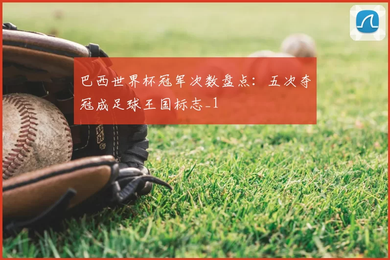 巴西世界杯冠军次数盘点：五次夺冠成足球王国标志_1