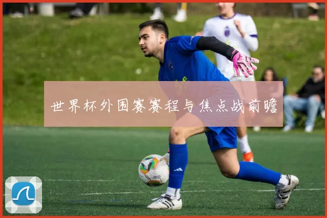 世界杯外围赛赛程与焦点战前瞻