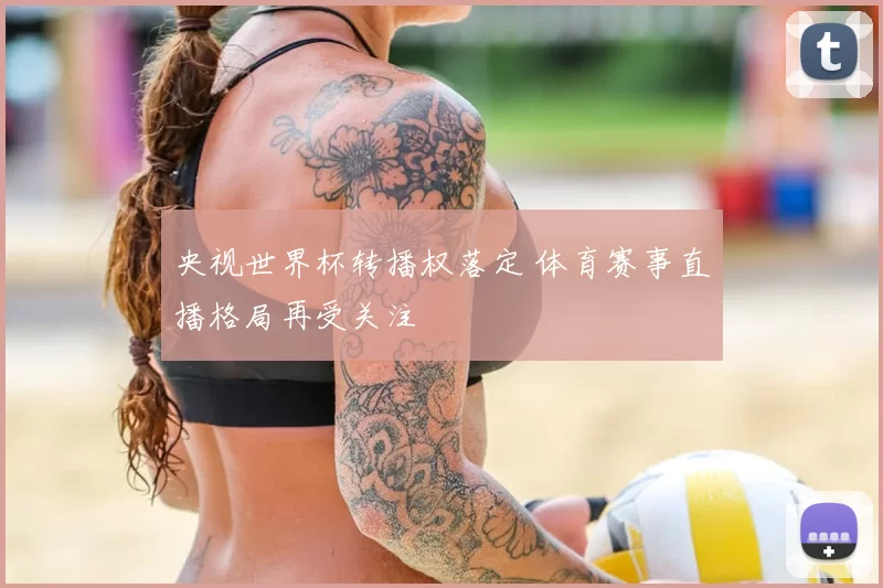 央视世界杯转播权落定 体育赛事直播格局再受关注