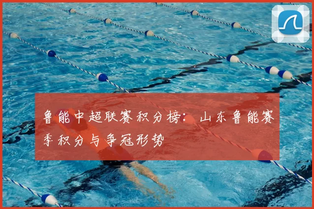鲁能中超联赛积分榜：山东鲁能赛季积分与争冠形势