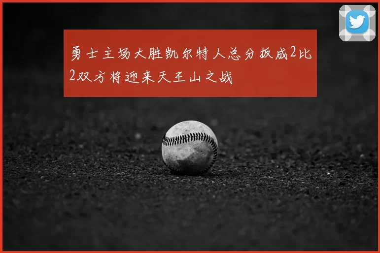 勇士主场大胜凯尔特人总分扳成2比2双方将迎来天王山之战