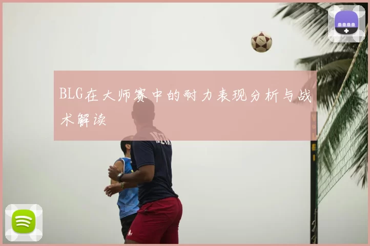 BLG在大师赛中的耐力表现分析与战术解读