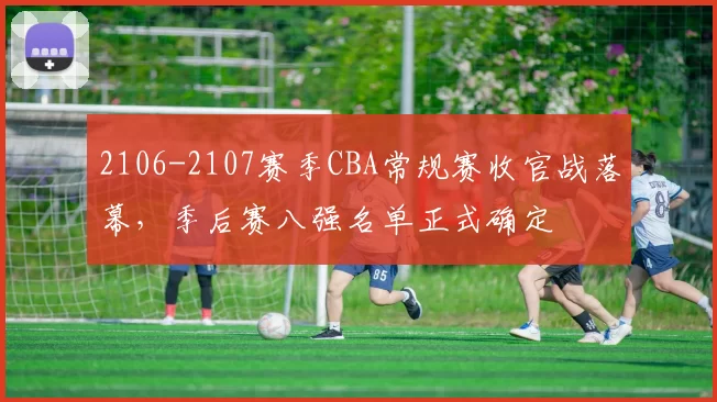 2106-2107赛季CBA常规赛收官战落幕，季后赛八强名单正式确定