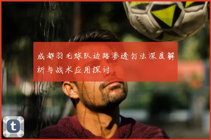 成都羽毛球队边路渗透打法深度解析与战术应用探讨