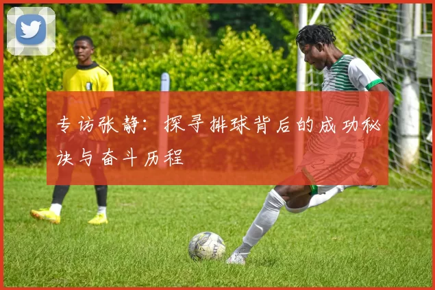 专访张静：探寻排球背后的成功秘诀与奋斗历程