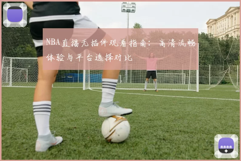 NBA直播无插件观看指南:高清流畅体验与平台选择对比