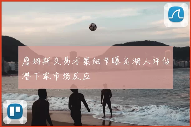 詹姆斯交易方案细节曝光湖人评估潜下家市场反应