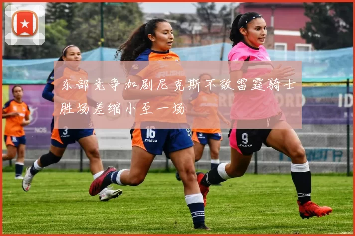 东部竞争加剧尼克斯不敌雷霆骑士胜场差缩小至一场