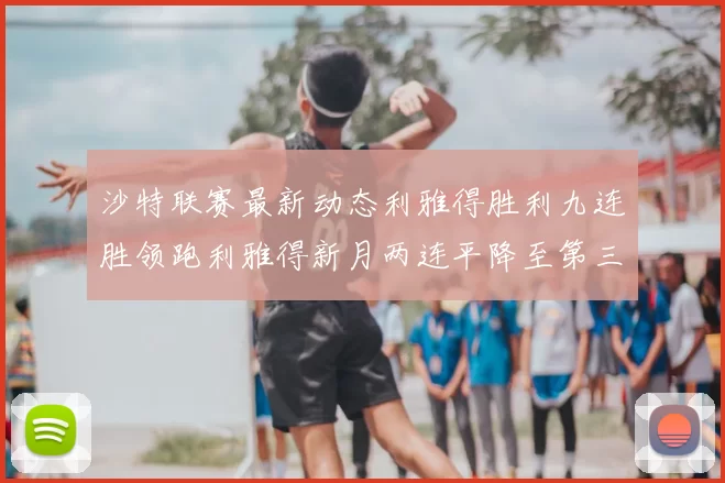 沙特联赛最新动态利雅得胜利九连胜领跑利雅得新月两连平降至第三位