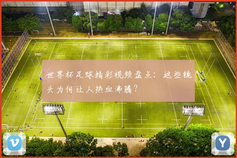 世界杯足球精彩视频盘点：这些镜头为何让人热血沸腾？