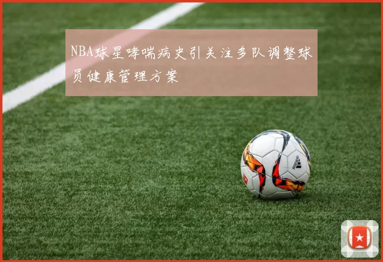 NBA球星哮喘病史引关注多队调整球员健康管理方案